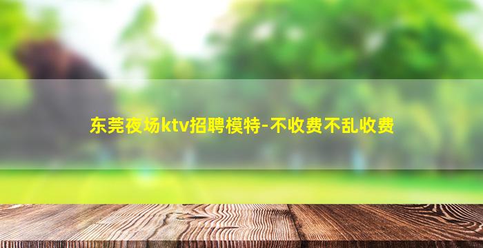 东莞夜场ktv招聘模特-不收费不乱收费
