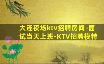 大连夜场ktv招聘房间-面试当天上班-KTV招聘模特