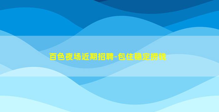 百色夜场近期招聘-包住稳定捞钱