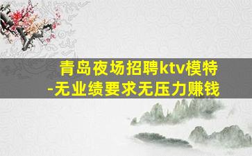 青岛夜场招聘ktv模特-无业绩要求无压力赚钱